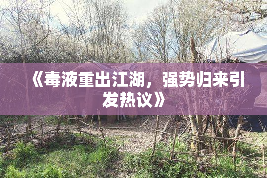 《毒液重出江湖，强势归来引发热议》