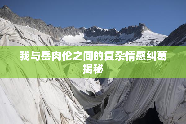 我与岳肉伦之间的复杂情感纠葛揭秘
