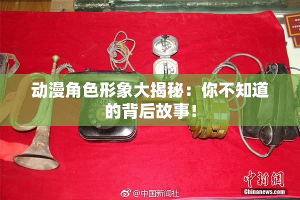 动漫角色形象大揭秘：你不知道的背后故事！