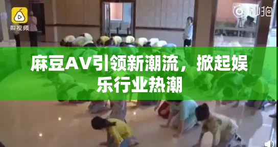 麻豆A∨引领新潮流，掀起娱乐行业热潮