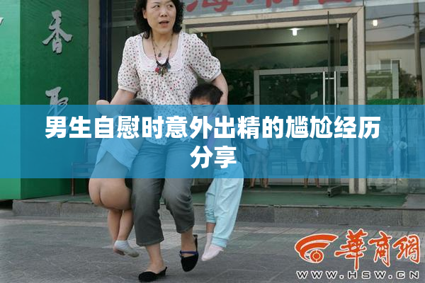 男生自慰时意外出精的尴尬经历分享