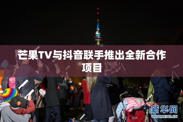 芒果TV与抖音联手推出全新合作项目