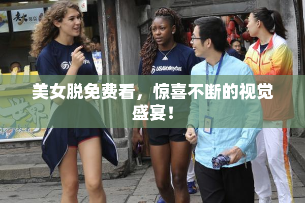 美女脱免费看，惊喜不断的视觉盛宴！