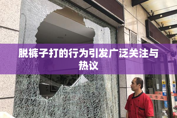 脱裤子打的行为引发广泛关注与热议