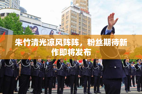 朱竹清光凉风阵阵，粉丝期待新作即将发布