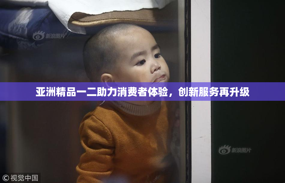 亚洲精品一二助力消费者体验，创新服务再升级