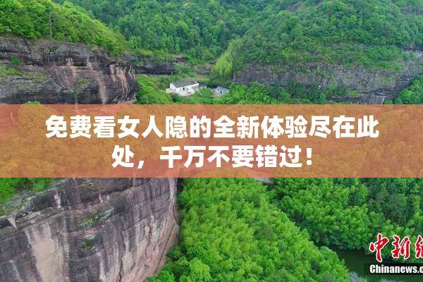 免费看女人隐的全新体验尽在此处，千万不要错过！