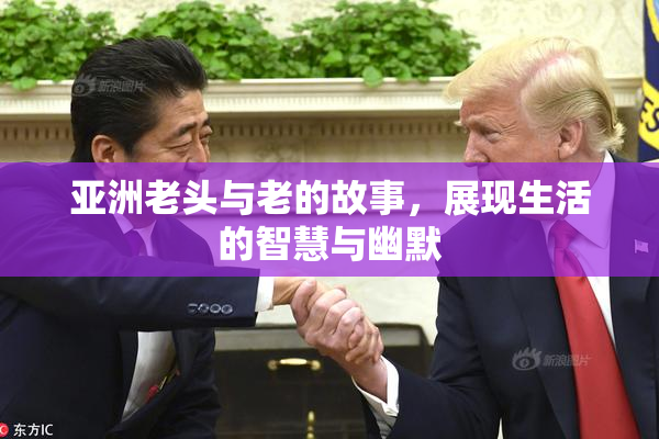 亚洲老头与老的故事，展现生活的智慧与幽默
