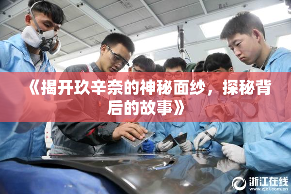 《揭开玖辛奈的神秘面纱，探秘背后的故事》