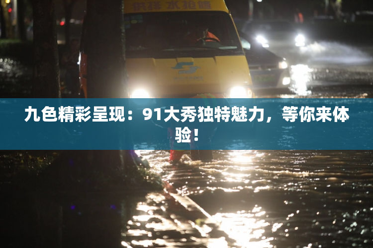 九色精彩呈现：91大秀独特魅力，等你来体验！