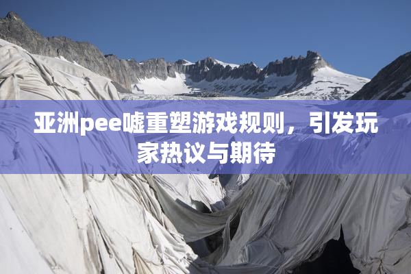 亚洲pee嘘重塑游戏规则，引发玩家热议与期待