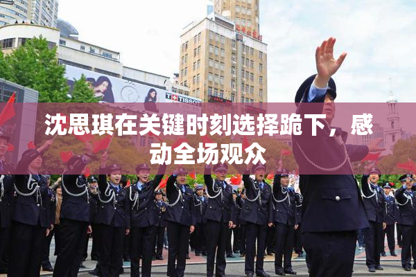 沈思琪在关键时刻选择跪下，感动全场观众