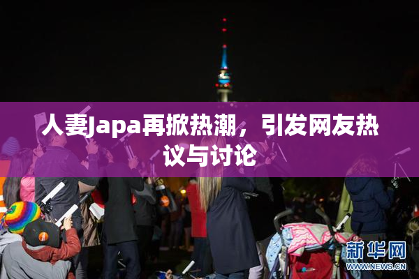 人妻Japa再掀热潮，引发网友热议与讨论