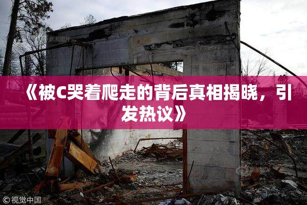 《被C哭着爬走的背后真相揭晓，引发热议》
