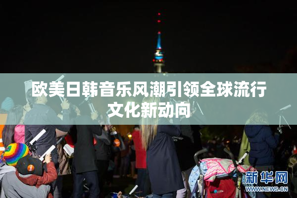 欧美日韩音乐风潮引领全球流行文化新动向