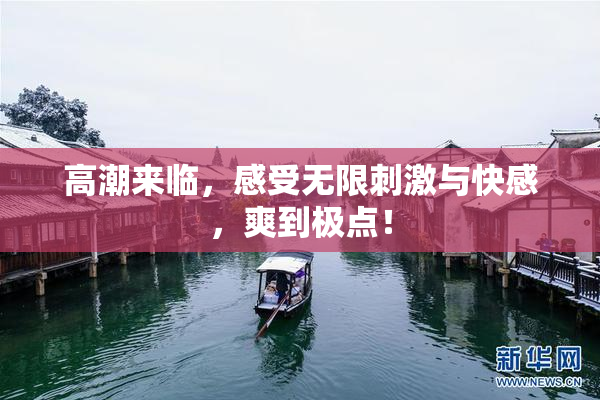高潮来临，感受无限刺激与快感，爽到极点！