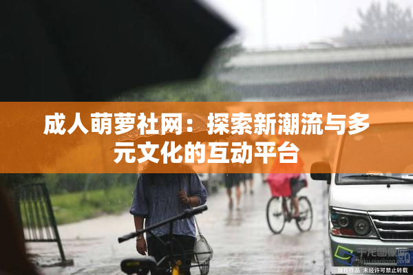 成人萌萝社网：探索新潮流与多元文化的互动平台