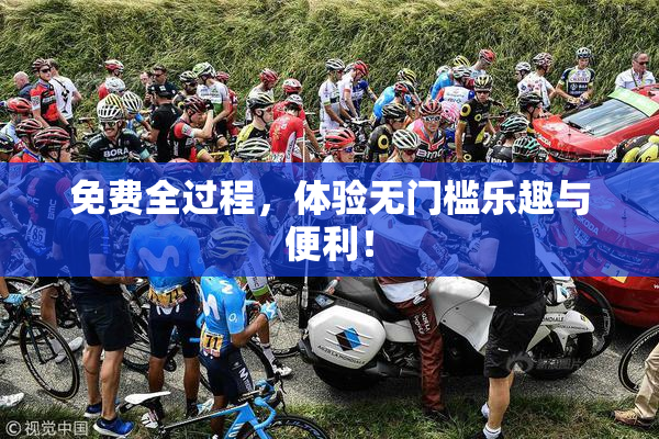 免费全过程，体验无门槛乐趣与便利！
