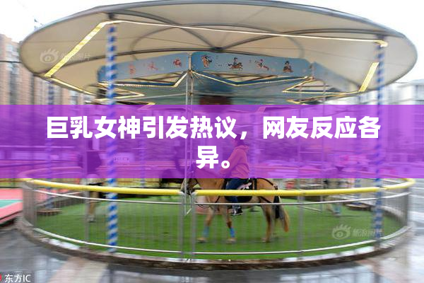 巨乳女神引发热议，网友反应各异。