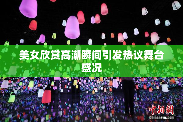 美女欣赏高潮瞬间引发热议舞台盛况
