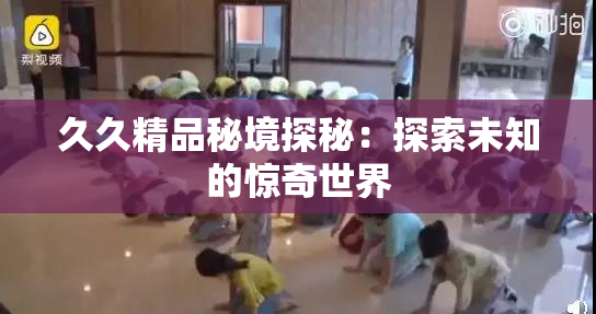 久久精品秘境探秘：探索未知的惊奇世界