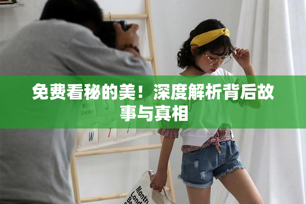 免费看秘的美！深度解析背后故事与真相