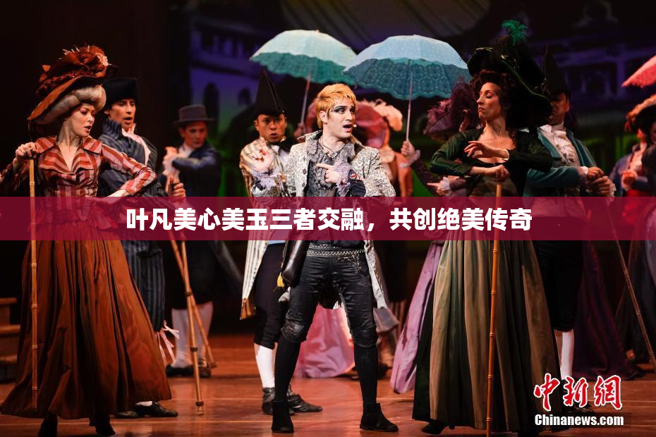 叶凡美心美玉三者交融，共创绝美传奇