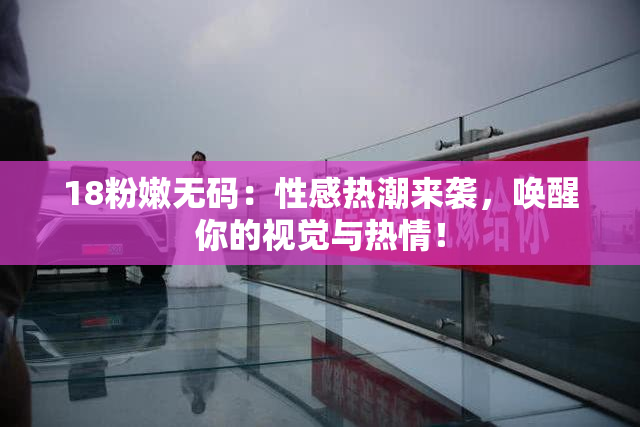 18粉嫩无码：性感热潮来袭，唤醒你的视觉与热情！