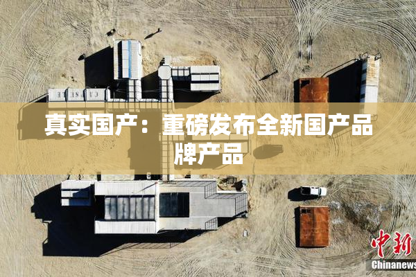 真实国产：重磅发布全新国产品牌产品