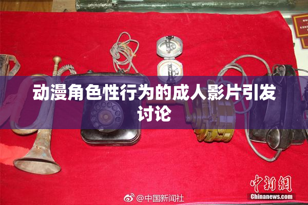 动漫角色性行为的成人影片引发讨论