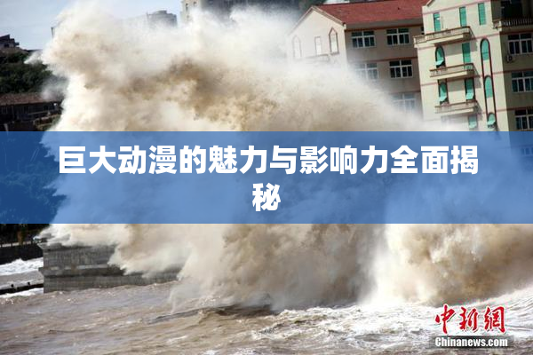 巨大动漫的魅力与影响力全面揭秘