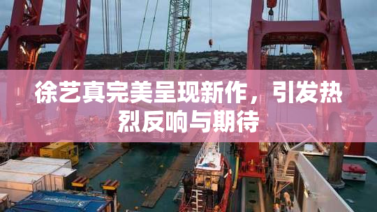 徐艺真完美呈现新作，引发热烈反响与期待