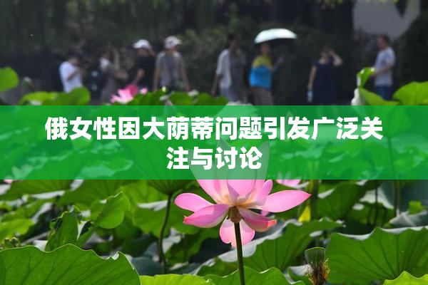 俄女性因大荫蒂问题引发广泛关注与讨论