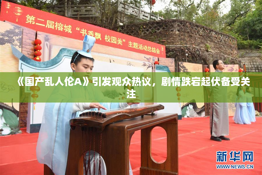 《国产乱人伦A》引发观众热议，剧情跌宕起伏备受关注