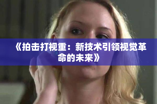 《拍击打视重：新技术引领视觉革命的未来》