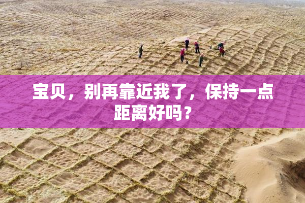 宝贝，别再靠近我了，保持一点距离好吗？