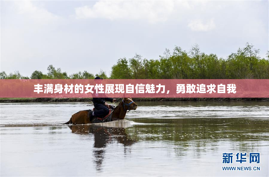 丰满身材的女性展现自信魅力，勇敢追求自我