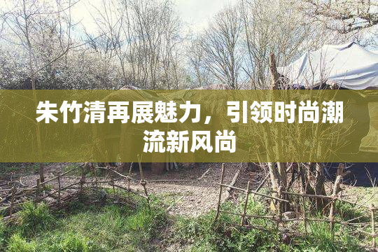 朱竹清再展魅力，引领时尚潮流新风尚