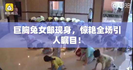 巨胸兔女郎现身，惊艳全场引人瞩目！