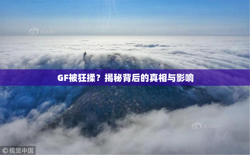 GF被狂揉？揭秘背后的真相与影响