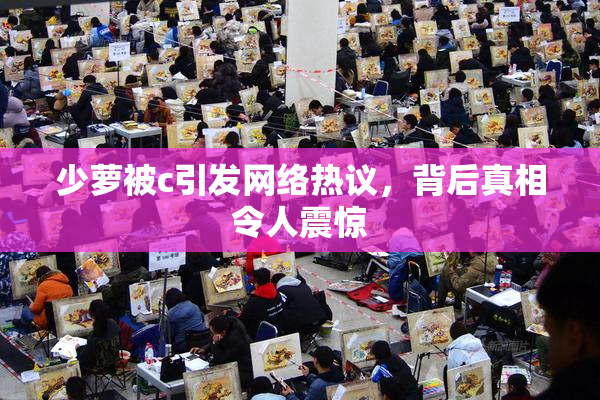 少萝被c引发网络热议，背后真相令人震惊