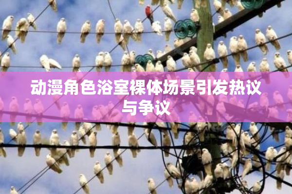 动漫角色浴室裸体场景引发热议与争议