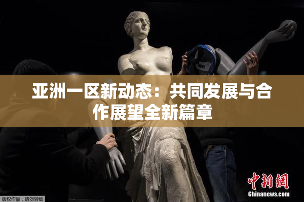 亚洲一区新动态：共同发展与合作展望全新篇章