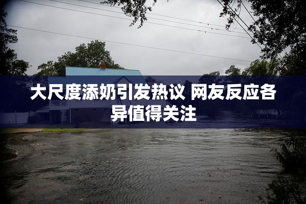 大尺度添奶引发热议 网友反应各异值得关注