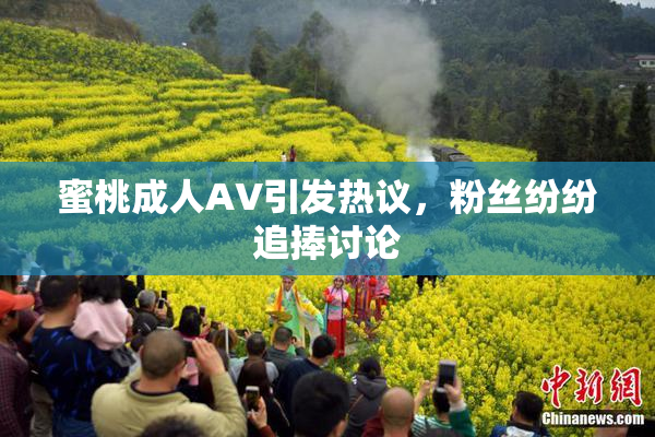 蜜桃成人AV引发热议，粉丝纷纷追捧讨论