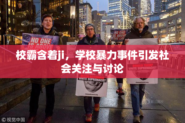 校霸含着ji，学校暴力事件引发社会关注与讨论