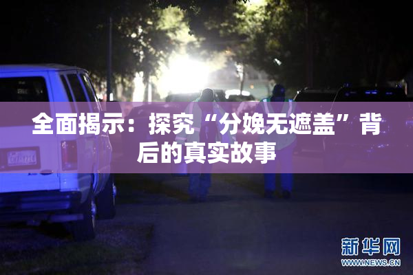全面揭示：探究“分娩无遮盖”背后的真实故事