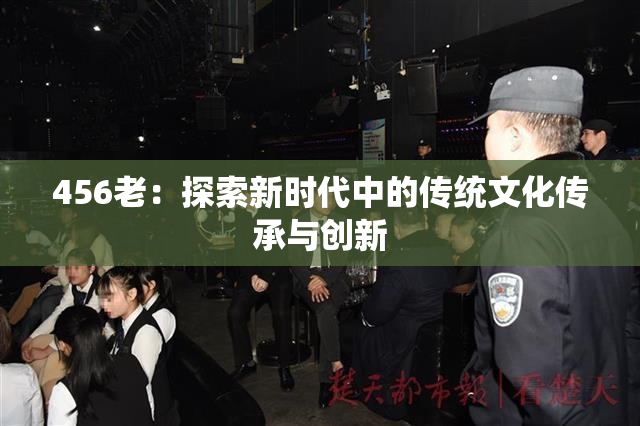 456老：探索新时代中的传统文化传承与创新