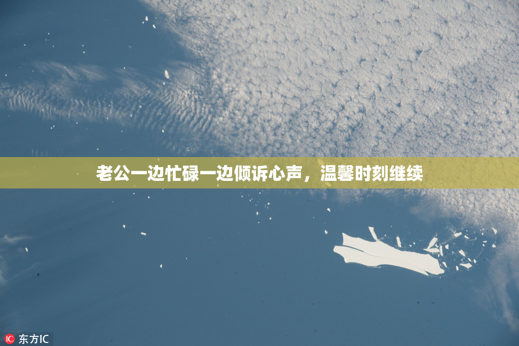 老公一边忙碌一边倾诉心声，温馨时刻继续