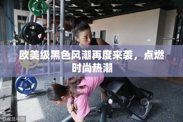 欧美级黑色风潮再度来袭，点燃时尚热潮